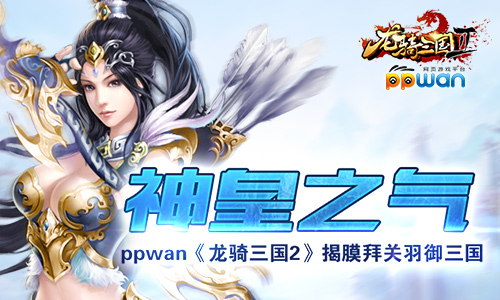 神皇之气ppwan《龙骑三国2》揭膜拜关羽御三国
